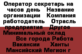 Оператор-секретарь на 5 часов день › Название организации ­ Компания-работодатель › Отрасль предприятия ­ Другое › Минимальный оклад ­ 28 000 - Все города Работа » Вакансии   . Ханты-Мансийский,Мегион г.